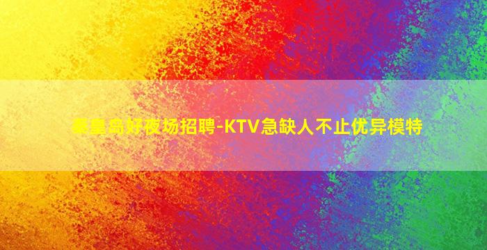 秦皇岛好夜场招聘-KTV急缺人不止优异模特